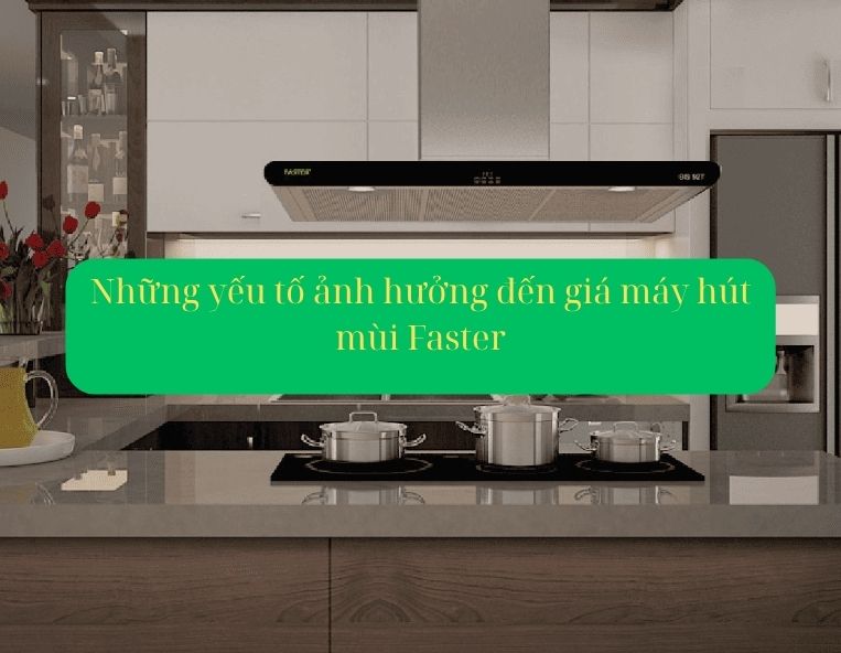 Những yếu tố ảnh hưởng đến giá máy hút mùi Faster